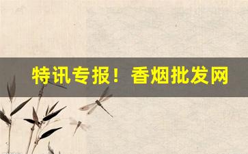 特讯专报！香烟批发网站货到付款“晨昏定省”