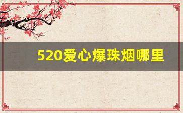 520爱心爆珠烟哪里有卖-520草莓爆珠香烟在哪里卖的最贵