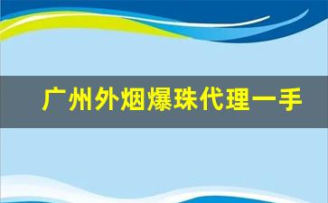 广州外烟爆珠代理一手货源-西瓜爆珠烟现在哪儿有卖