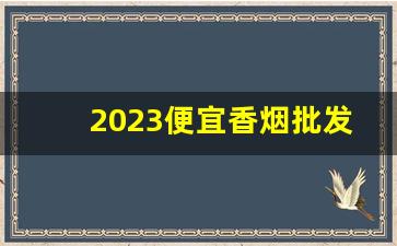 2023便宜香烟批发渠道-怎么批发真烟出口
