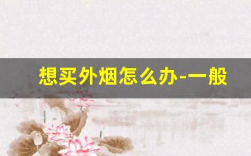 想买外烟怎么办-一般超市能买到外烟吗