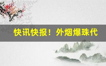 快讯快报！外烟爆珠代理微信一手货源“荡气回肠”