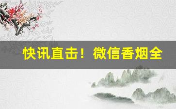 快讯直击！微信香烟全国招募代理“窜入云霄”