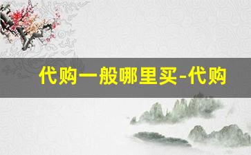 代购一般哪里买-代购怎么找比较靠谱