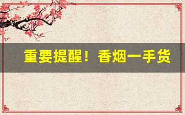 重要提醒！香烟一手货源微信烟草批发：微商烟的供货商“旦暮之业”