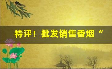 特评！批发销售香烟“病民蛊国”