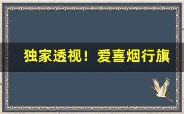 独家透视！爱喜烟行旗舰店“发奸摘覆”