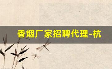 香烟厂家招聘代理-杭州香烟纸盒厂招聘