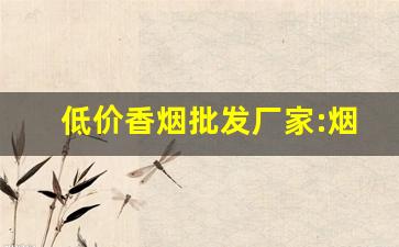 低价香烟批发厂家:烟批发厂商平台-100元烟批发平台