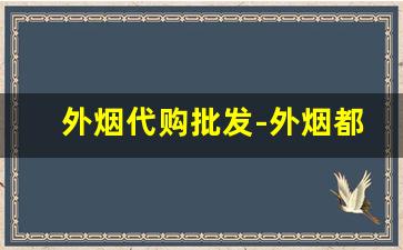 外烟代购批发-外烟都是从哪里批发的