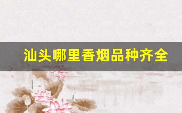 汕头哪里香烟品种齐全-汕头香烟为什么便宜