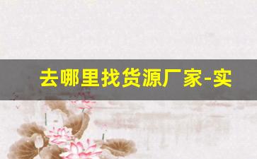 去哪里找货源厂家-实体店找货源供应商哪里找