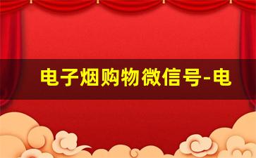 电子烟购物微信号-电子烟为啥在购物平台找不到了