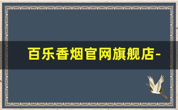 百乐香烟官网旗舰店-百乐香烟全部系列价格