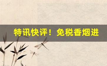 特讯快评！免税香烟进口货源“尺山寸水”