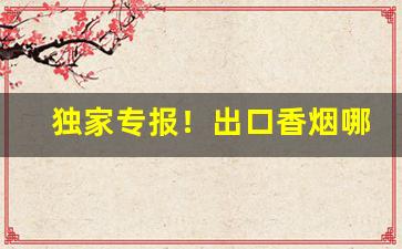 独家专报！出口香烟哪有卖“乘鸾跨凤”