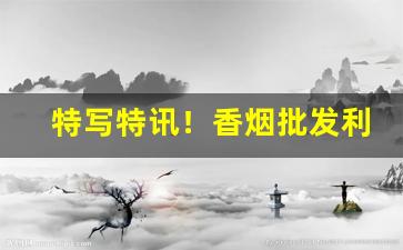 特写特讯！香烟批发利润大吗“闭月羞花”