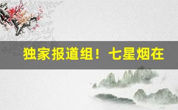 独家报道组！七星烟在哪里可以买到威海“博闻强识”
