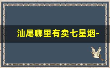 汕尾哪里有卖七星烟-汕尾有自己品牌的烟吗
