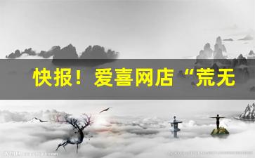 快报！爱喜网店“荒无人烟”