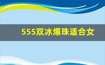 555双冰爆珠适合女生抽吗-555双冰爆珠为什么买不到了