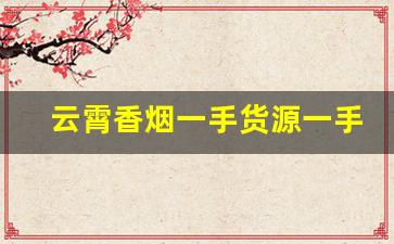 云霄香烟一手货源一手批发代理价格