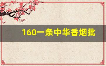 160一条中华香烟批发一手货源-中华硬盒烟一条回收价