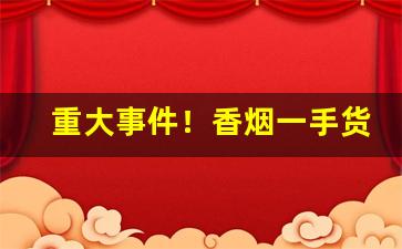 重大事件！香烟一手货源厂家批发“蛇蝎心肠”