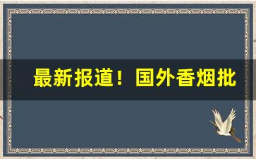 最新报道！国外香烟批发市场“不负众望”