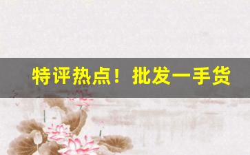 特评热点！批发一手货源“标新竞异”