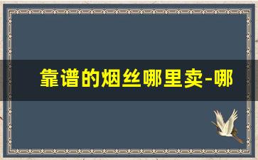 靠谱的烟丝哪里卖-哪里有卖好吸不贵的烟丝