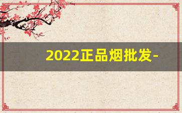 2022正品烟批发-2022烟的价目表