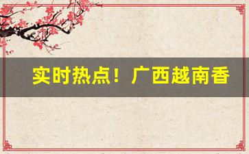 实时热点！广西越南香烟全国代发“发荣滋长”