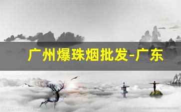 广州爆珠烟批发-广东深圳爆珠香烟店
