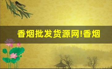 香烟批发货源网!香烟货源批发平台-烟批发平台叫什么名字