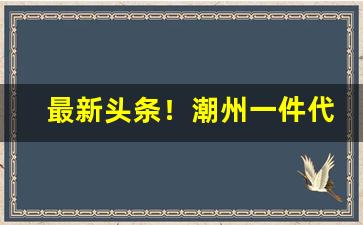 最新头条！潮州一件代发价格优惠“共襄盛举”