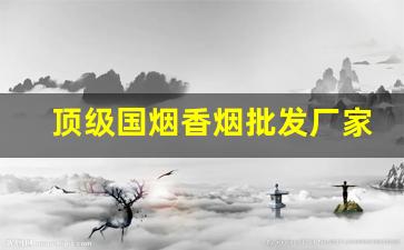 顶级国烟香烟批发厂家一手货源-各种香烟供货价