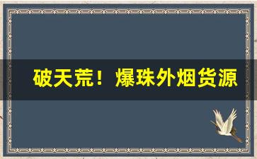 破天荒！爆珠外烟货源一手批发代购市场“持蠡测海”