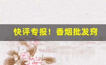快评专报！香烟批发窍门“掂斤播两”