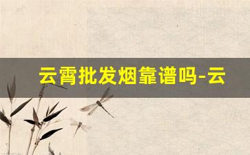 云霄批发烟靠谱吗-云霄烟官方不打假吗