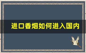 进口香烟如何进入国内-国外香烟进口国内可以卖全国吗