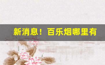 新消息！百乐烟哪里有卖“村酒野蔬”
