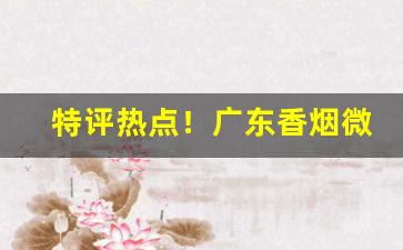 特评热点！广东香烟微信号“拜赐之师”