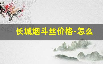 长城烟斗丝价格-怎么可以买到长城烟斗丝
