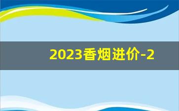 2023香烟进价-2023香烟10元左右的