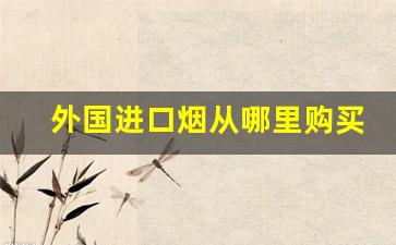 外国进口烟从哪里购买-中国怎么购买外国进口烟