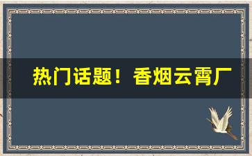 热门话题！香烟云霄厂家一手“屏声敛息”