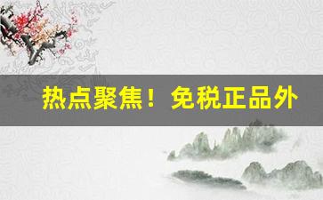 热点聚焦！免税正品外烟代购网海外代购app“别妇抛雏”