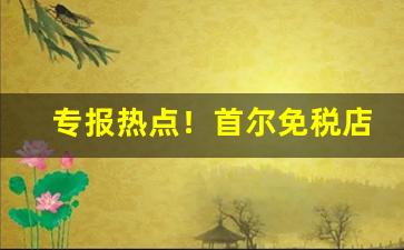 专报热点！首尔免税店香烟价格表“冁然而笑”