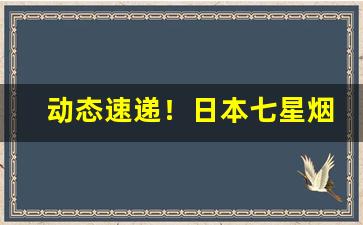 动态速递！日本七星烟国内怎么卖“扼腕叹息”